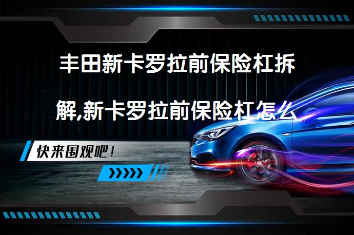 丰田新卡罗拉前保险杠拆解,新卡罗拉前保险杠怎么拆卸？正确步骤是什么？_58汽车