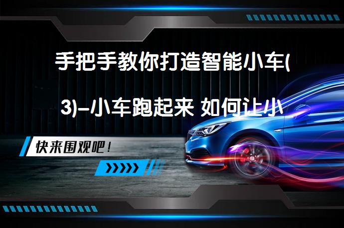 手把手教你打造智能小车(3)-小车跑起来 如何让小车动起来？_58汽车