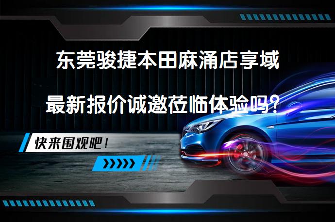东莞骏捷本田麻涌店享域最新报价诚邀莅临体验吗？_58汽车