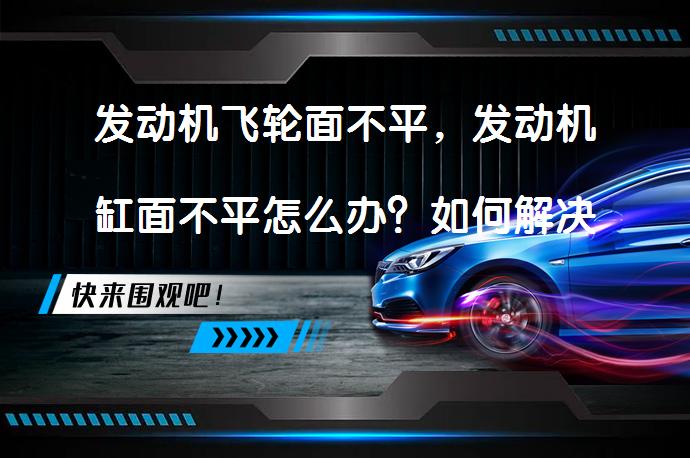 发动机飞轮面不平，发动机缸面不平怎么办？如何解决发动机飞轮和缸面不平问题？_58汽车