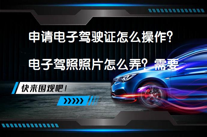 申请电子驾驶证怎么操作？电子驾照照片怎么弄？需要符合要求吗？_58汽车