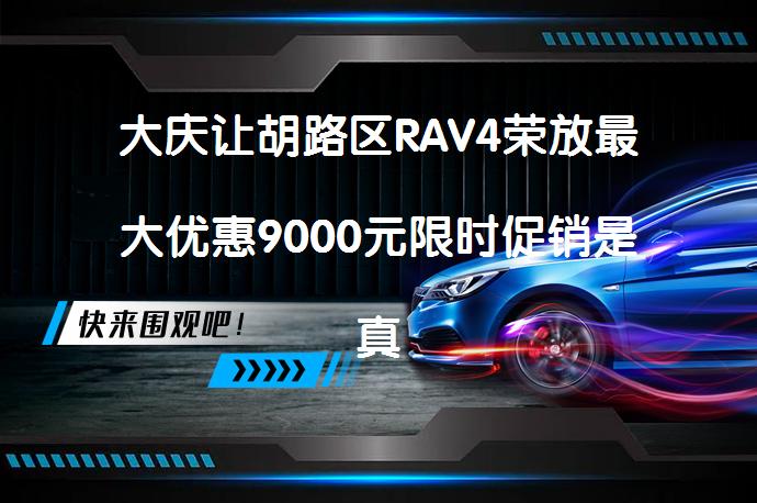 大庆让胡路区RAV4荣放最大优惠9000元限时促销是真的吗？_58汽车