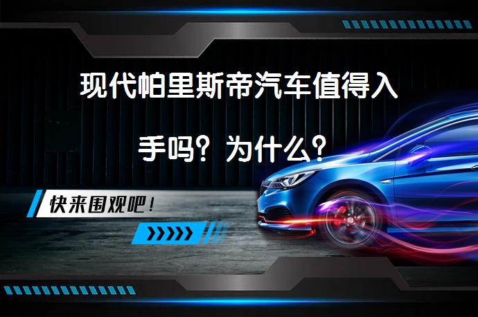 现代帕里斯帝汽车值得入手吗？为什么？_58汽车