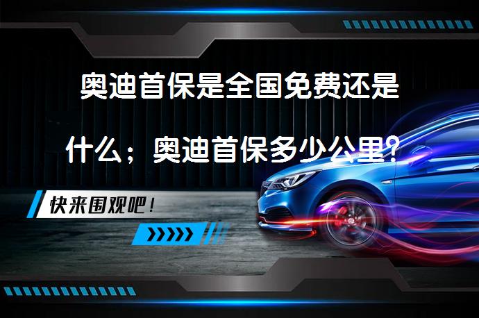奥迪首保是全国免费还是什么；奥迪首保多少公里？_58汽车