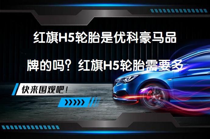 红旗H5轮胎是优科豪马品牌的吗？红旗H5轮胎需要多少钱一条_58汽车