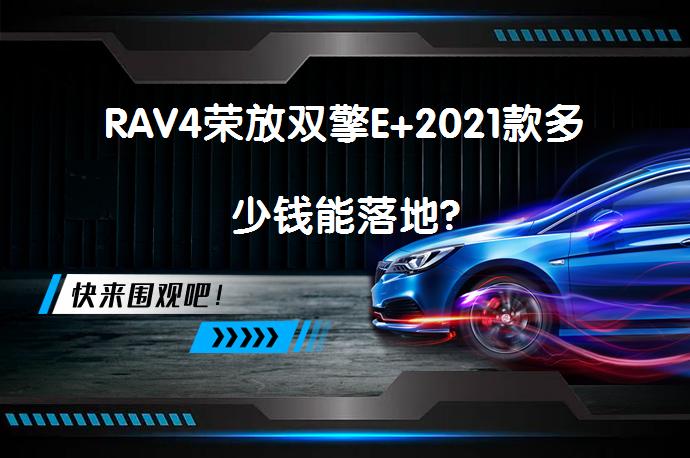 RAV4荣放双擎E+2021款多少钱能落地?_58汽车