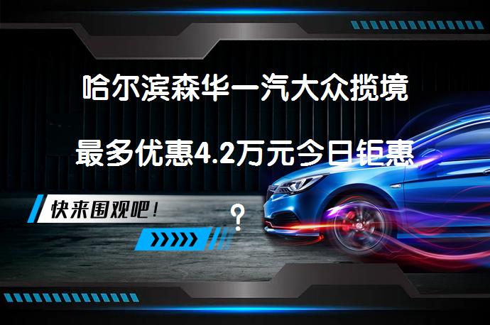 哈尔滨森华一汽大众揽境最多优惠4.2万元今日钜惠？_58汽车