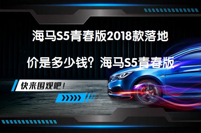 海马S5青春版2018款落地价是多少钱？海马S5青春版购车价值得买吗？_58汽车