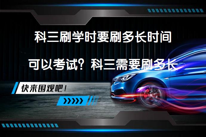 科三刷学时要刷多长时间可以考试？科三需要刷多长学时？_58汽车