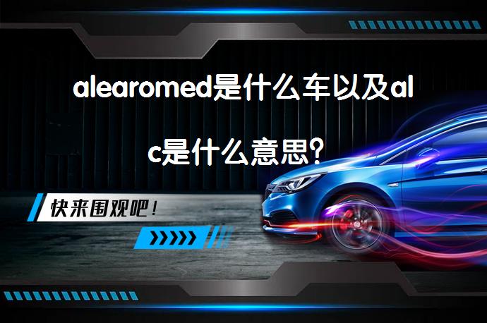 alearomed是什么车以及alc是什么意思？_58汽车