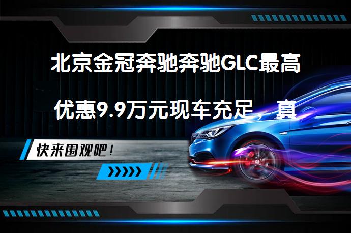 北京金冠奔驰奔驰GLC最高优惠9.9万元现车充足，真的吗？_58汽车