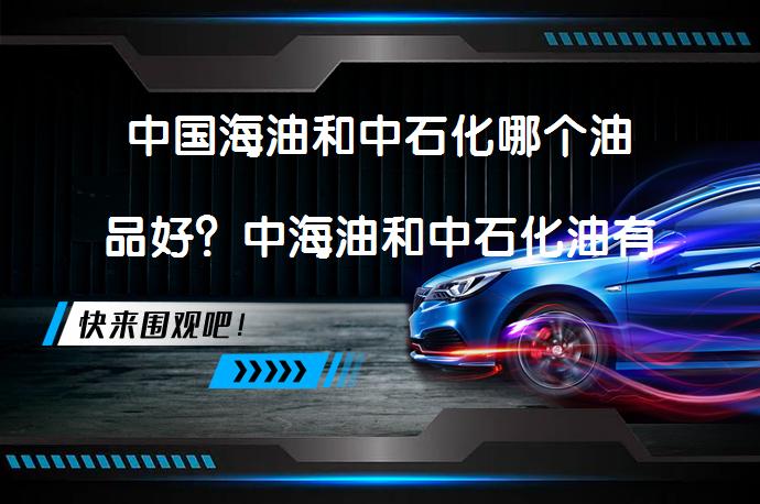 中国海油和中石化哪个油品好？中海油和中石化油有什么区别？_58汽车