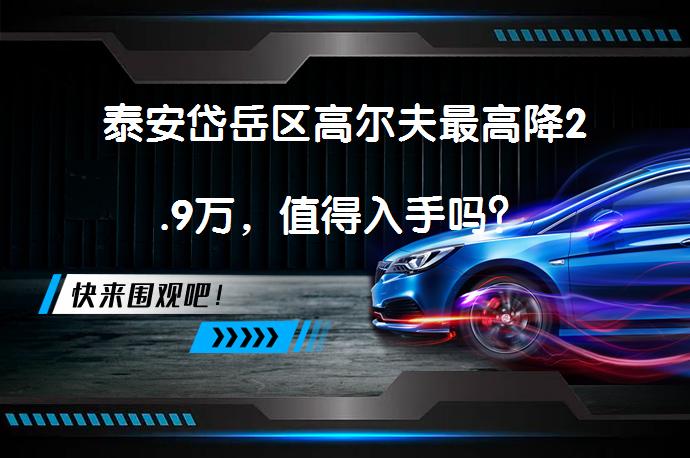 泰安岱岳区高尔夫最高降2.9万，值得入手吗？_58汽车