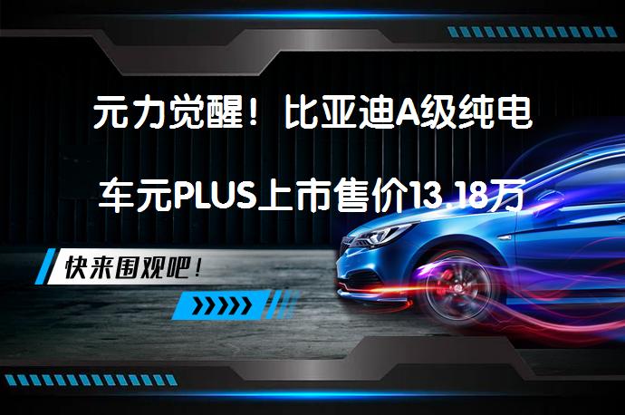 元力觉醒！比亚迪A级纯电车元PLUS上市售价13.18万元起 是否值得购买_58汽车
