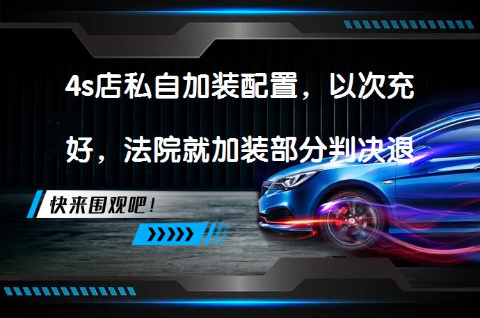 4s店私自加装配置，以次充好，法院就加装部分判决退一赔三吗？_58汽车