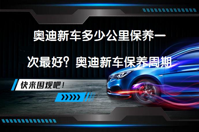奥迪新车多少公里保养一次最好？奥迪新车保养周期解析_58汽车