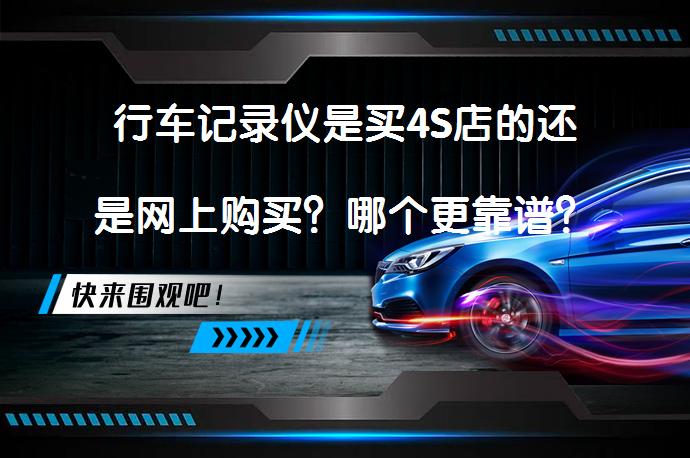 行车记录仪是买4S店的还是网上购买？哪个更靠谱？_58汽车
