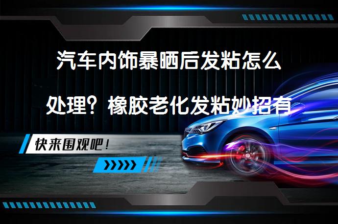 汽车内饰暴晒后发粘怎么处理？橡胶老化发粘妙招有哪些？_58汽车