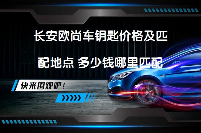 长安欧尚车钥匙价格及匹配地点 多少钱哪里匹配_58汽车