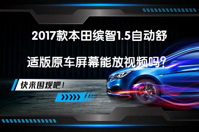 2017款本田缤智1.5自动舒适版原车屏幕能放视频吗？车载多媒体播放系统解析_58汽车