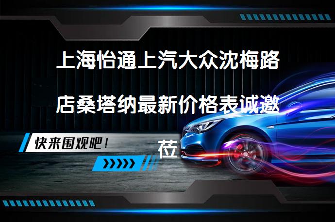 上海怡通上汽大众沈梅路店桑塔纳最新价格表诚邀莅临体验吗？_58汽车