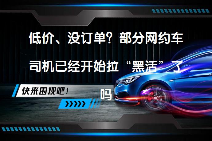 低价、没订单？部分网约车司机已经开始拉“黑活”了吗？_58汽车