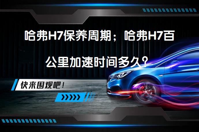 哈弗H7保养周期；哈弗H7百公里加速时间多久？_58汽车