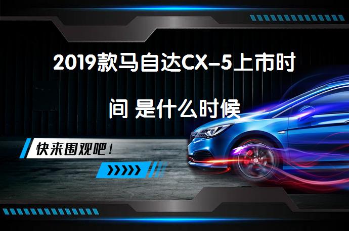 2019款马自达CX-5上市时间 是什么时候_58汽车