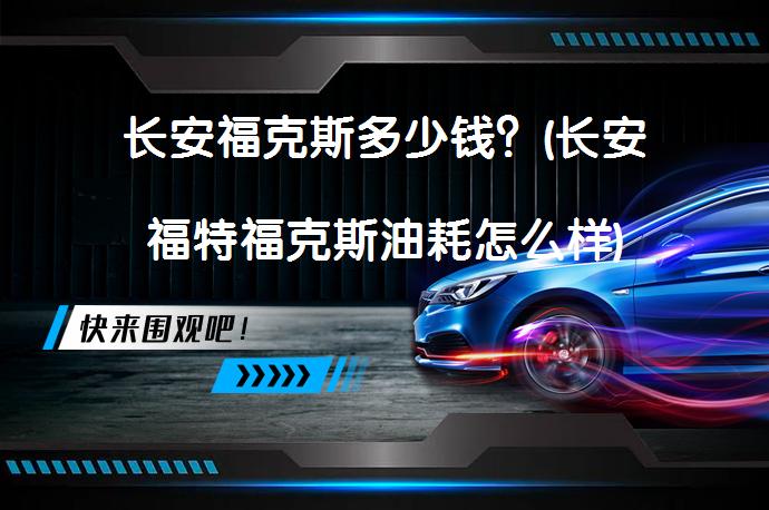 长安福克斯多少钱？(长安福特福克斯油耗怎么样)_58汽车