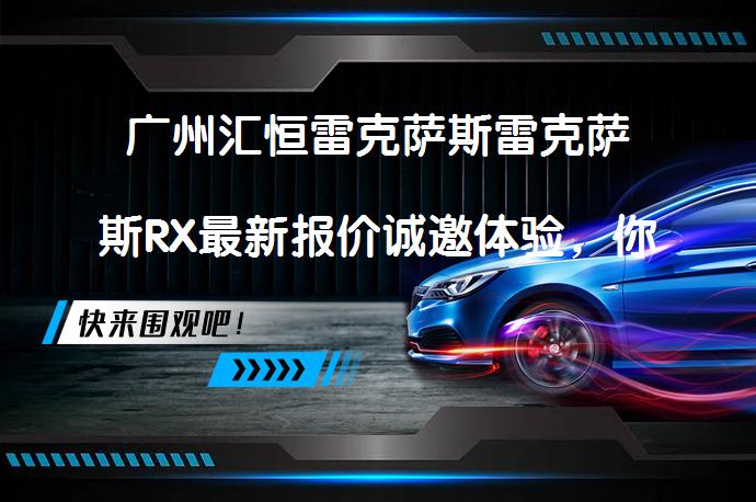 广州汇恒雷克萨斯雷克萨斯RX最新报价诚邀体验，你值得拥有吗？_58汽车