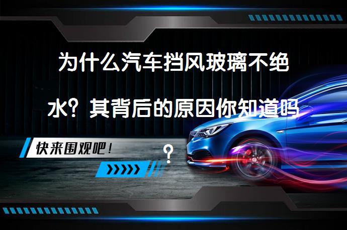 为什么汽车挡风玻璃不绝水？其背后的原因你知道吗？_58汽车