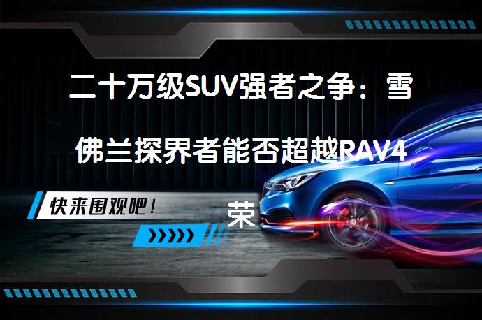 二十万级SUV强者之争：雪佛兰探界者能否超越RAV4荣放？_58汽车