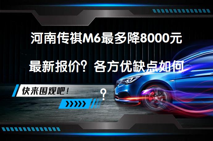 河南传祺M6最多降8000元最新报价？各方优缺点如何？_58汽车