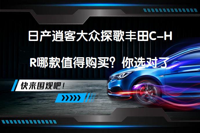 日产逍客大众探歌丰田C-HR哪款值得购买？你选对了吗？_58汽车