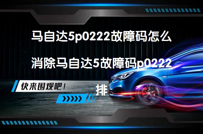 马自达5p0222故障码怎么消除马自达5故障码p0222排除方法吗？_58汽车