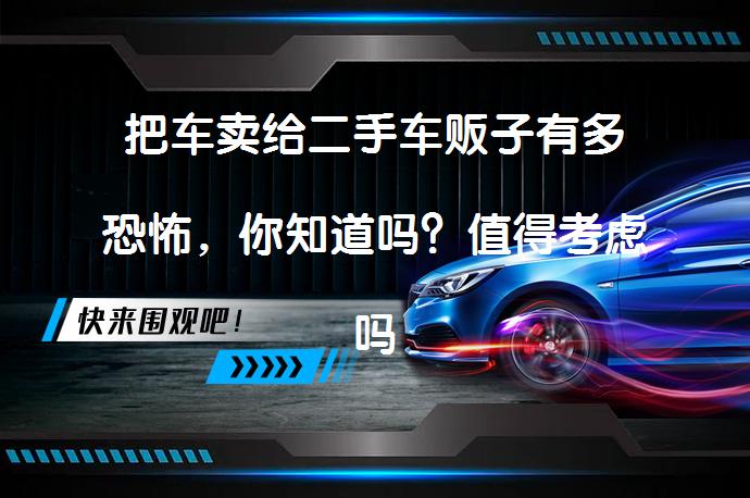 把车卖给二手车贩子有多恐怖，你知道吗？值得考虑吗？_58汽车
