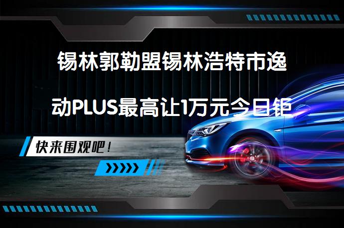 锡林郭勒盟锡林浩特市逸动PLUS最高让1万元今日钜惠吗？_58汽车