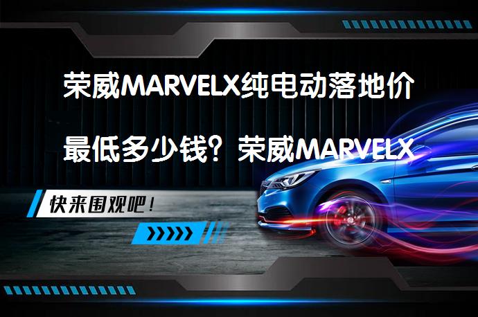 荣威MARVELX纯电动落地价最低多少钱？荣威MARVELX优惠价合理吗？_58汽车