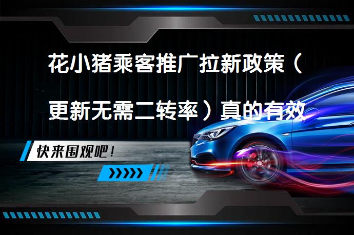 花小猪乘客推广拉新政策（更新无需二转率）真的有效吗？_58汽车