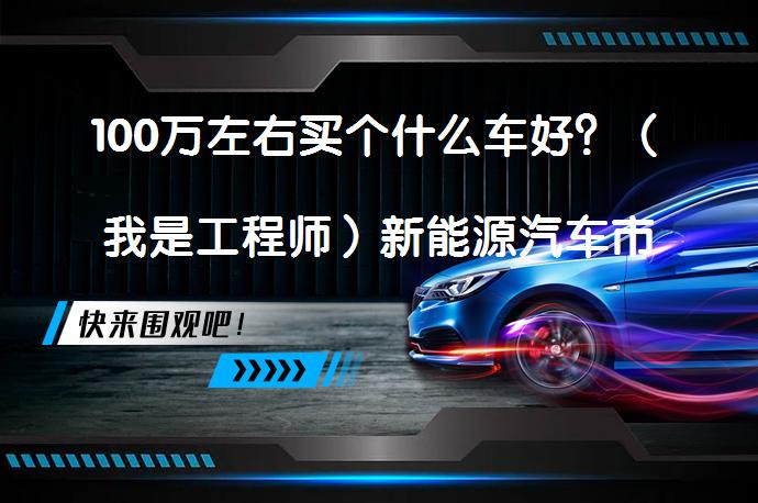 100万左右买个什么车好？（我是工程师）新能源汽车市场现状如何？_58汽车