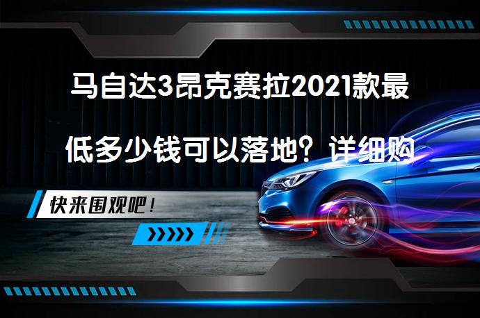 马自达3昂克赛拉2021款最低多少钱可以落地？详细购车成本解析_58汽车