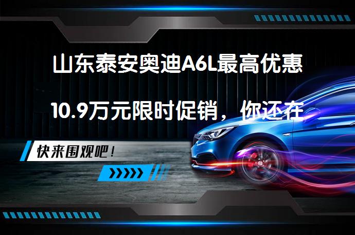 山东泰安奥迪A6L最高优惠10.9万元限时促销，你还在等什么？_58汽车