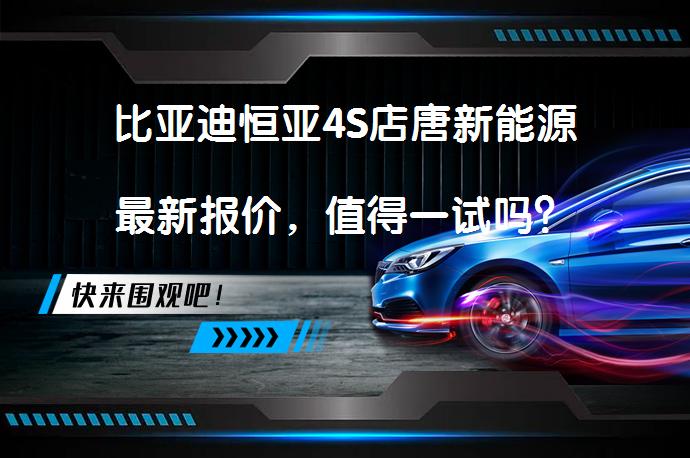 比亚迪恒亚4S店唐新能源最新报价，值得一试吗？_58汽车
