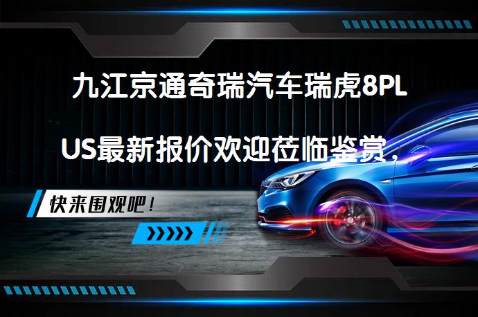 九江京通奇瑞汽车瑞虎8PLUS最新报价欢迎莅临鉴赏，你值得拥有吗？_58汽车
