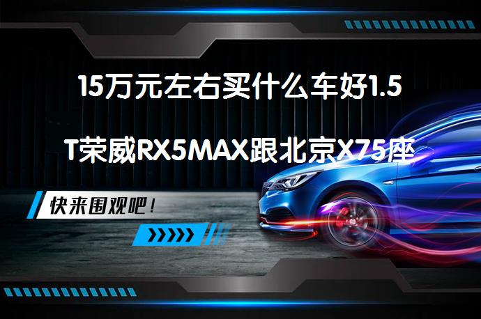 15万元左右买什么车好1.5T荣威RX5MAX跟北京X75座哪个档次高？_58汽车