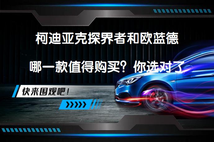 柯迪亚克探界者和欧蓝德哪一款值得购买？你选对了吗？_58汽车