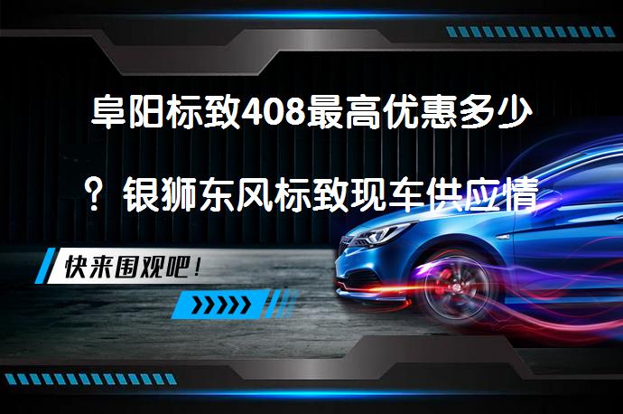 阜阳标致408最高优惠多少？银狮东风标致现车供应情况如何？_58汽车