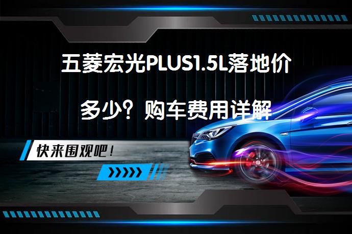五菱宏光PLUS1.5L落地价多少？购车费用详解_58汽车