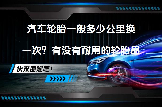汽车轮胎一般多少公里换一次？有没有耐用的轮胎品牌？求推荐？需要根据轮胎磨损和老化程度判断_58汽车
