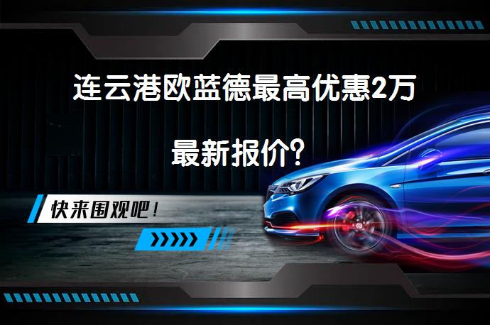 连云港欧蓝德最高优惠2万最新报价？_58汽车